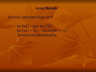   Array Bounds All array subscripts begin at 0: int list[] = new int [10]; for (int i = 0; i < list.length; i++) { System.out.println(list[i]); } 