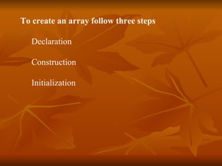To create an array follow three steps Declaration  Construction Initialization   