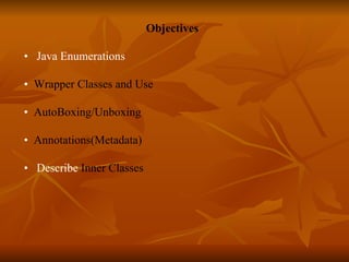 Objectives •  Java Enumerations  •  Wrapper Classes and Use •  AutoBoxing/Unboxing  •  Annotations(Metadata)  •  Describe  Inner Classes 