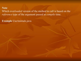 Note Which over loaded  version of the method to call is based on the  reference  type of the argument passed at  compile  time. Example  UseAnimals.java 