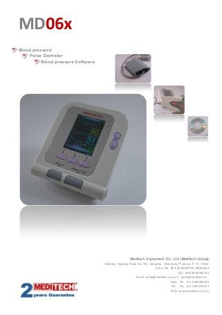 MD06x
Blood pressure
Pulse Oximeter
Blood pressure Software

Meditech Equipment Co., Ltd (Meditech Group)
Address: Nanjing Road No.100, Qingdao, Shandong Province, P. R. China
China Tel: 86-532-85832673 85820563
Fax: 86-532-85832155
Email: sales@meditech.com.cn sales@meditech.cn
USA Tel: +01 2399355088
UK

Tel: +44 2081233737

Web: www.meditech.com.cn

 