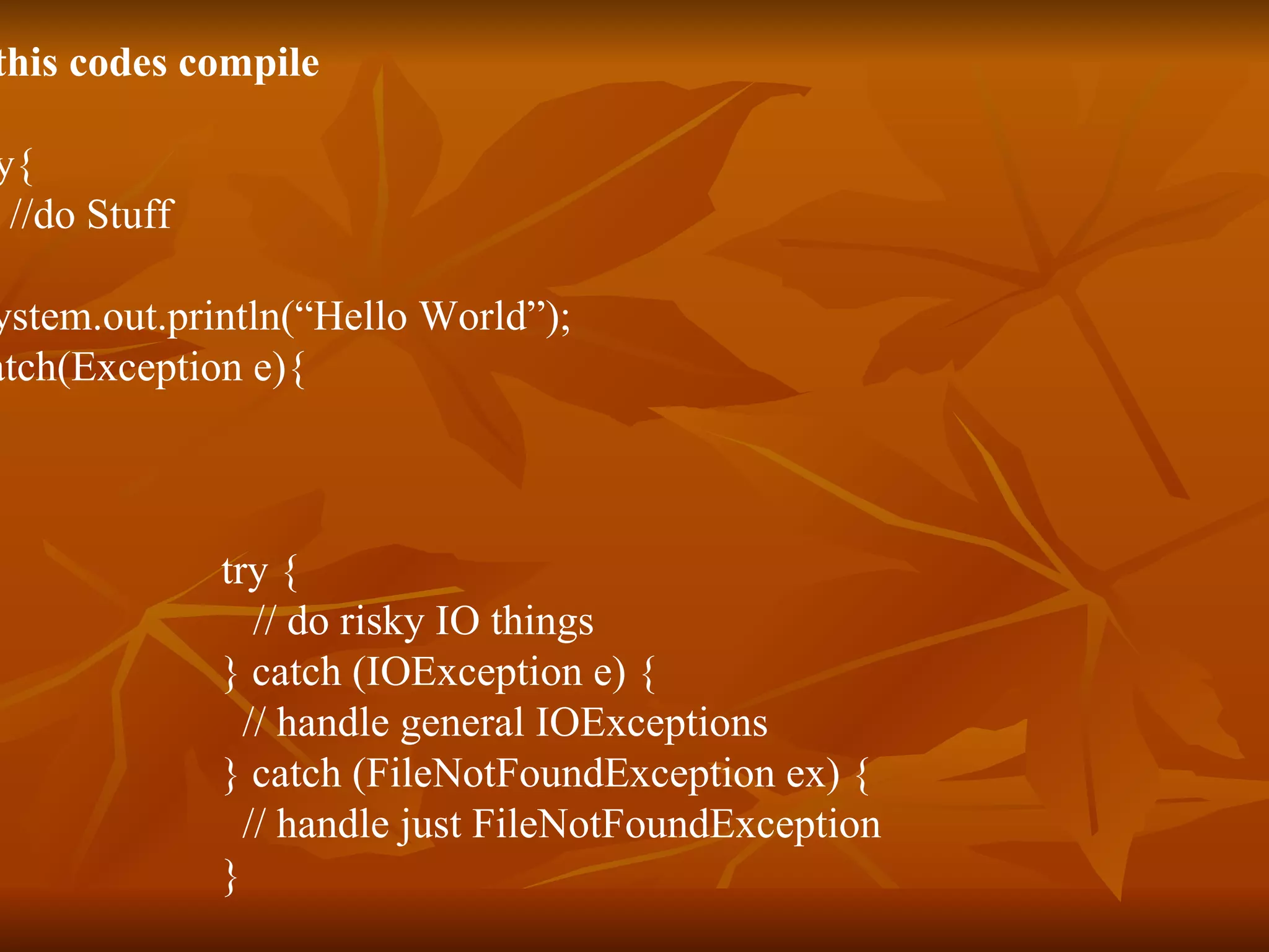 Will this codes compile 1.   try{ //do Stuff } System.out.println(“Hello World”); catch(Exception e){ } 2. try { // do risky IO things } catch (IOException e) { // handle general IOExceptions } catch (FileNotFoundException ex) { // handle just FileNotFoundException } 