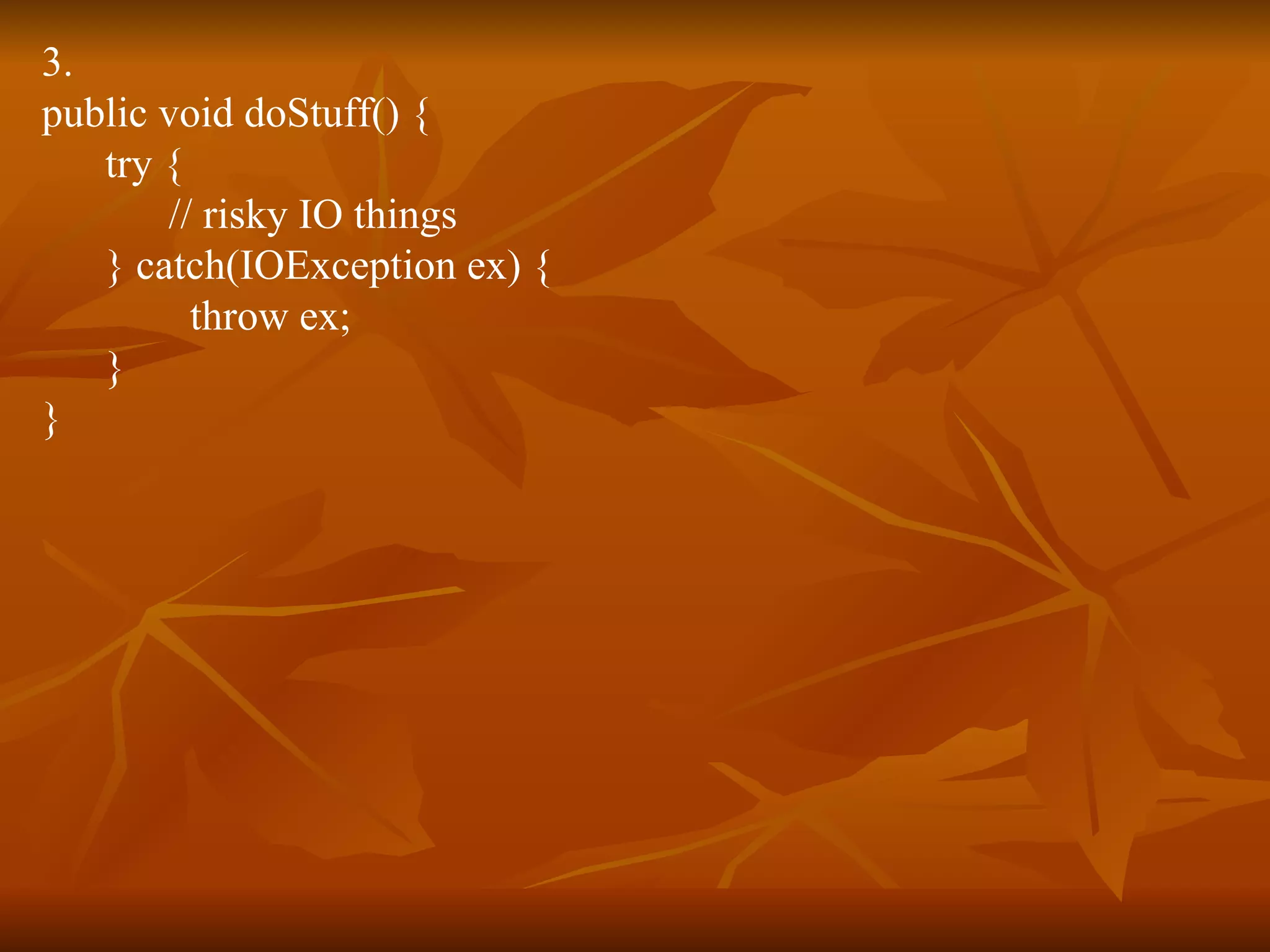 3. public void doStuff() { try { // risky IO things } catch(IOException ex) { throw ex; } } 