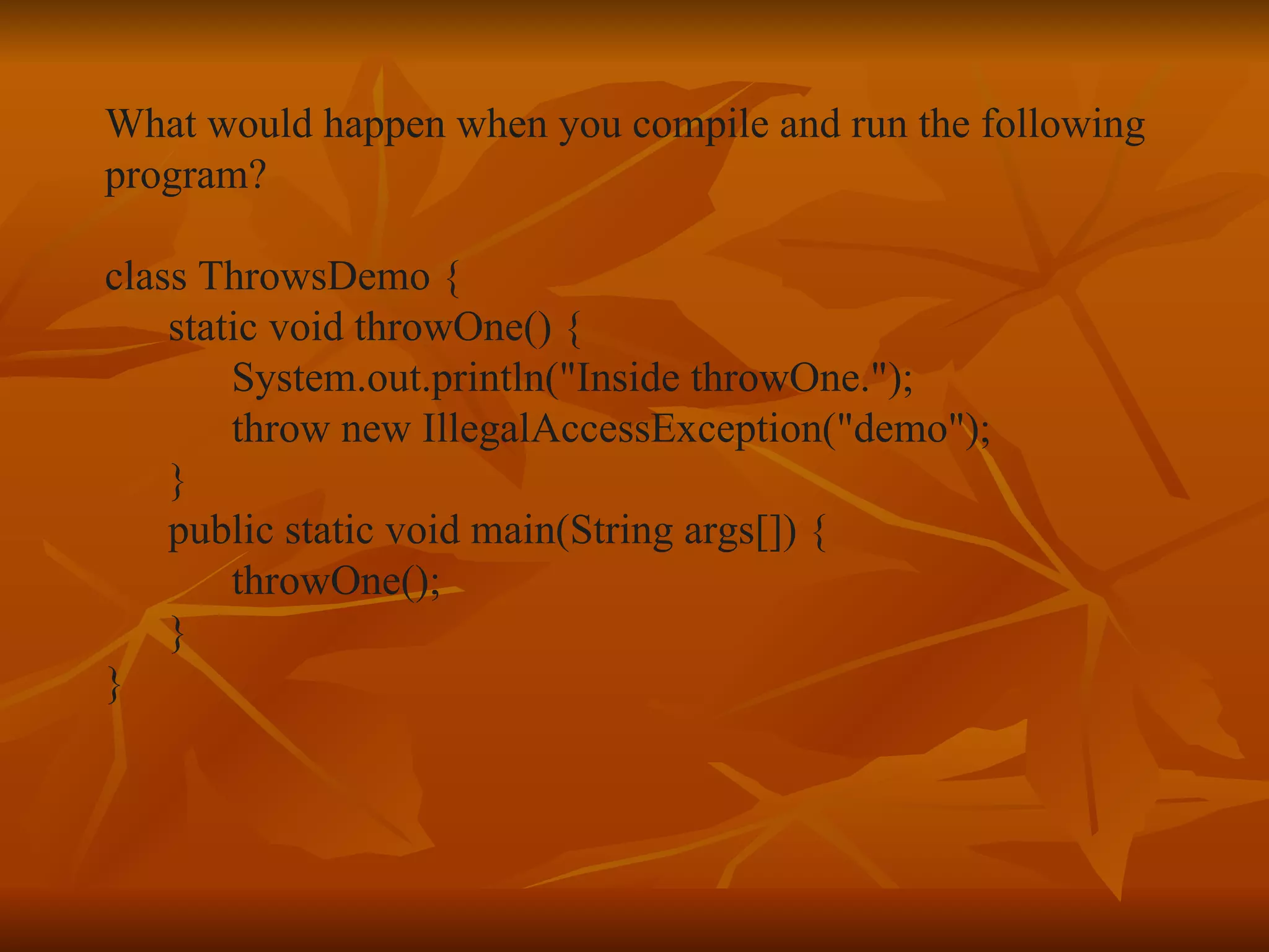 What would happen when you compile and run the following  program? class ThrowsDemo { static void throwOne() { System.out.println("Inside throwOne."); throw new IllegalAccessException("demo"); } public static void main(String args[]) { throwOne(); } } 