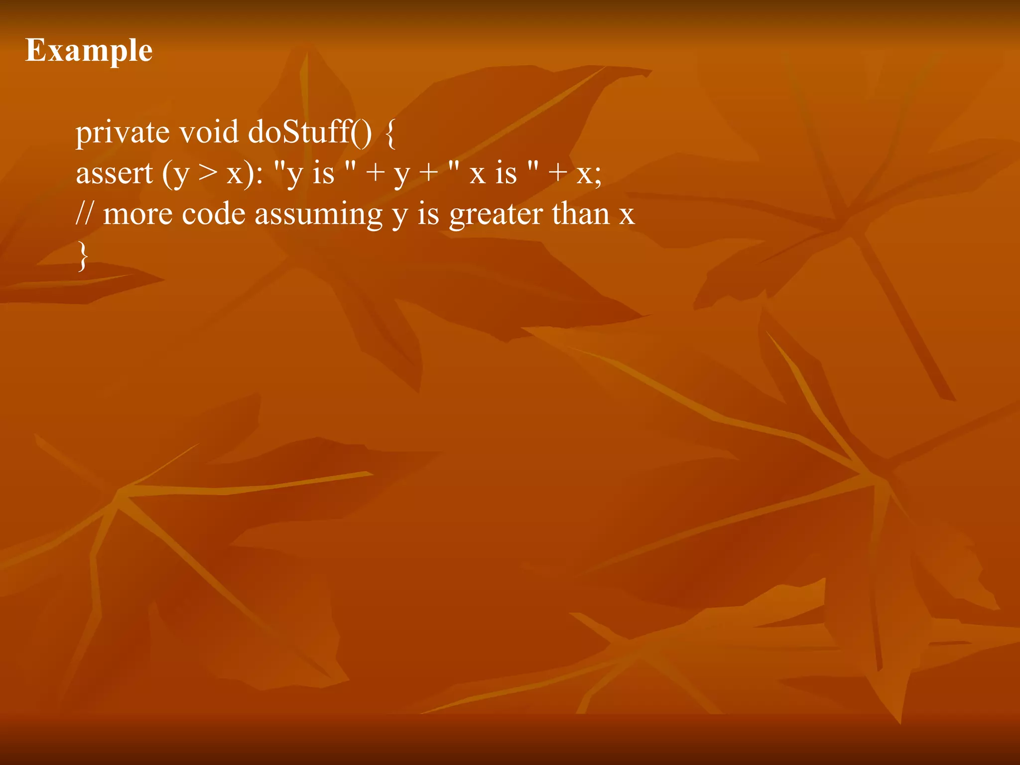Example  private void doStuff() { assert (y > x): "y is " + y + " x is " + x; // more code assuming y is greater than x } 