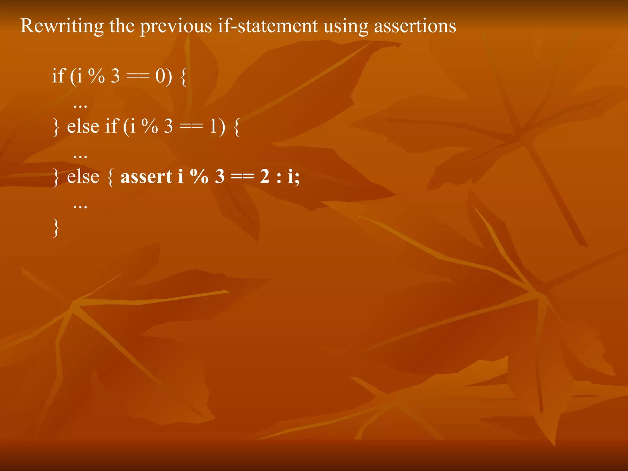 Rewriting the previous if-statement using assertions if (i % 3 == 0) {  ...  } else if (i % 3 == 1) {  ...  } else {  assert i % 3 == 2 : i;   ...  }  
