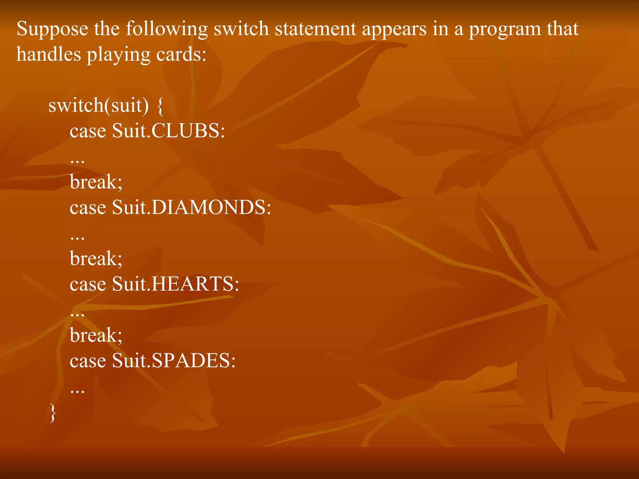Suppose the following switch statement appears in a program that  handles playing cards:  switch(suit) {  case Suit.CLUBS:  ...  break;  case Suit.DIAMONDS:  ...  break;  case Suit.HEARTS:  ...  break;  case Suit.SPADES:  ...  }  