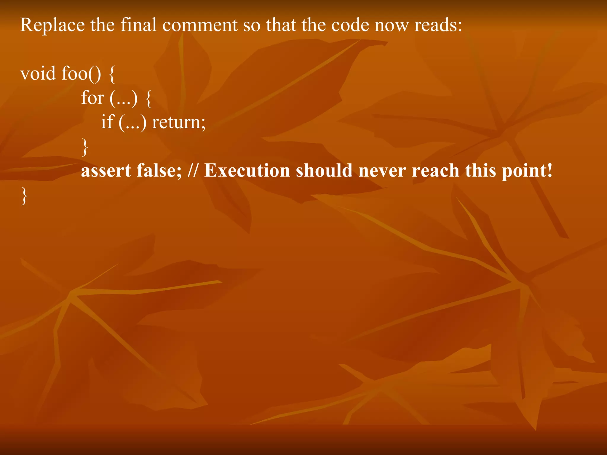 Replace the final comment so that the code now reads:  void foo() {  for (...) {  if (...) return;  }  assert false; // Execution should never reach this point!   }  