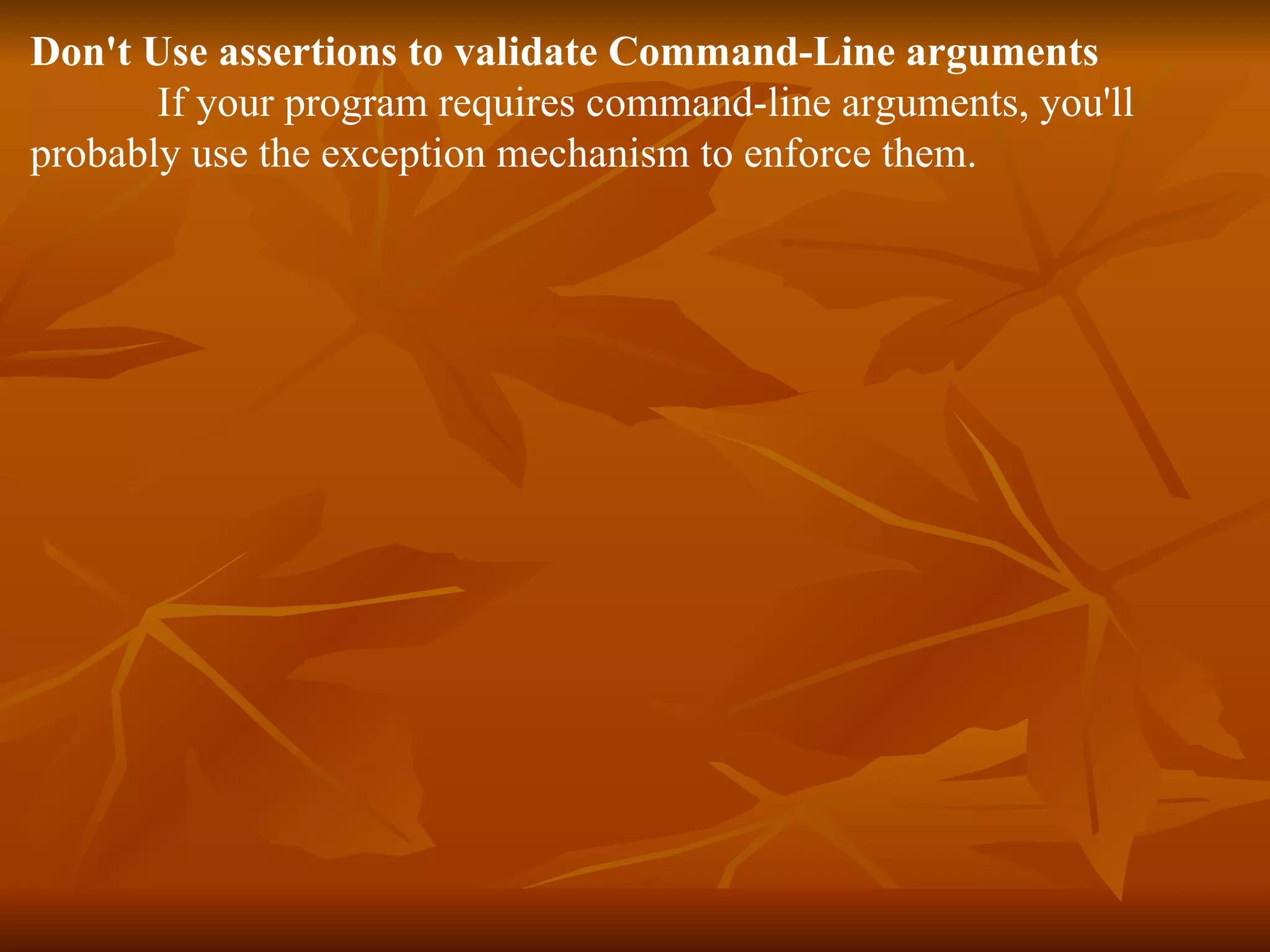 Don't Use assertions to validate Command-Line arguments If your program requires command-line arguments, you'll probably use the exception mechanism to enforce them. 