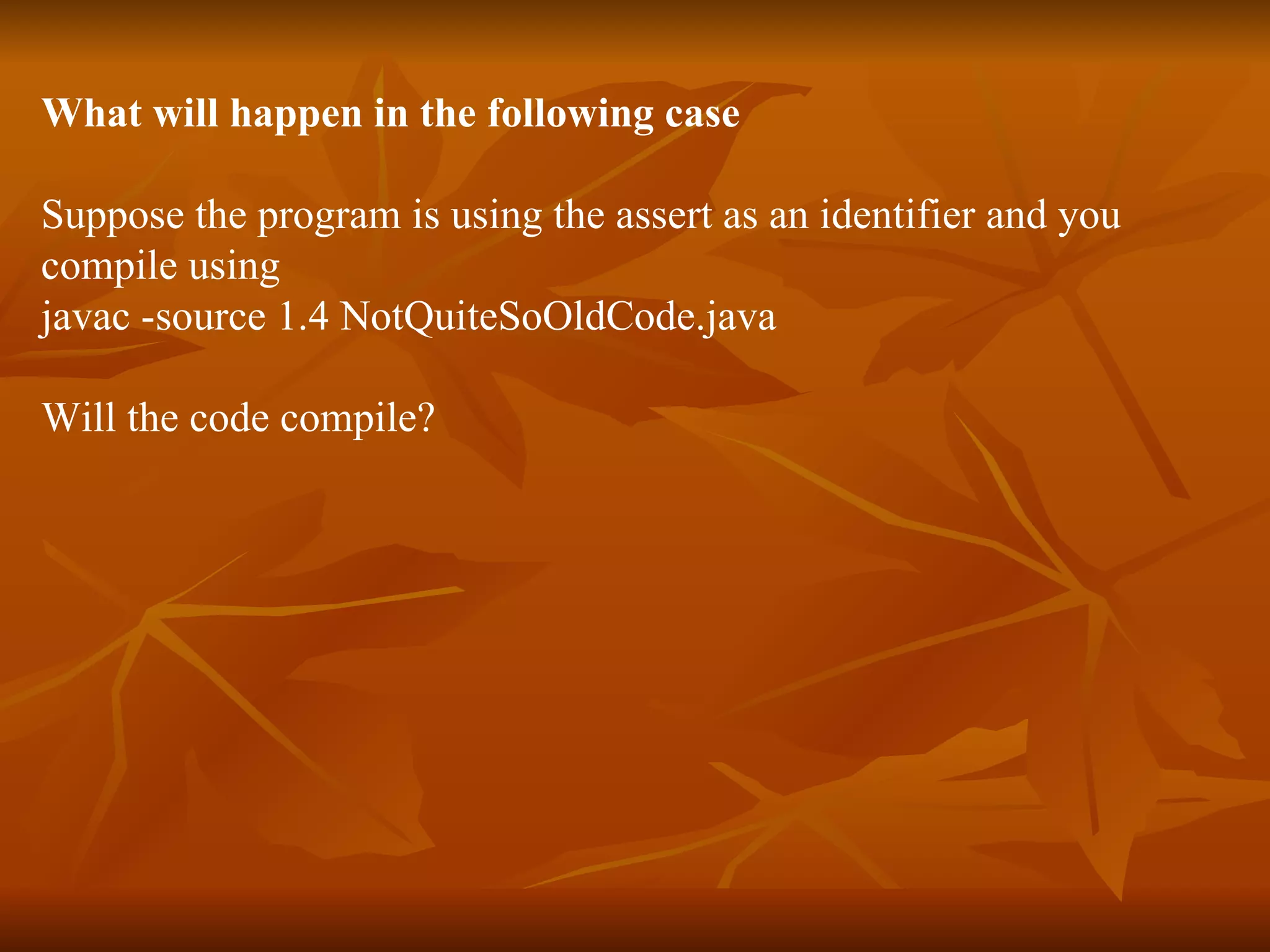 What will happen in the following case Suppose the program is using the assert as an identifier and you  compile using  javac -source 1.4 NotQuiteSoOldCode.java Will the code compile? 
