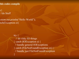 Will this codes compile 1.   try{ //do Stuff } System.out.println(“Hello World”); catch(Exception e){ } 2. try { // do risky IO things } catch (IOException e) { // handle general IOExceptions } catch (FileNotFoundException ex) { // handle just FileNotFoundException } 
