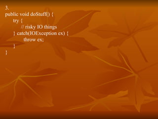 3. public void doStuff() { try { // risky IO things } catch(IOException ex) { throw ex; } } 