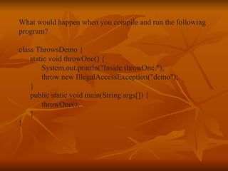 What would happen when you compile and run the following  program? class ThrowsDemo { static void throwOne() { System.out.println("Inside throwOne."); throw new IllegalAccessException("demo"); } public static void main(String args[]) { throwOne(); } } 