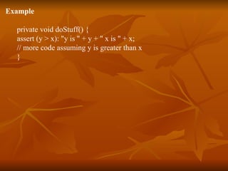 Example  private void doStuff() { assert (y > x): "y is " + y + " x is " + x; // more code assuming y is greater than x } 