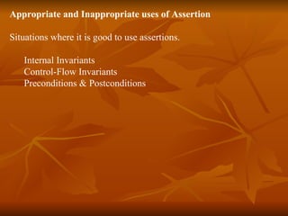 Appropriate and Inappropriate uses of Assertion Situations where it is good to use assertions.  Internal Invariants  Control-Flow Invariants  Preconditions & Postconditions 