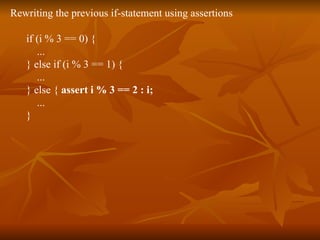 Rewriting the previous if-statement using assertions if (i % 3 == 0) {  ...  } else if (i % 3 == 1) {  ...  } else {  assert i % 3 == 2 : i;   ...  }  