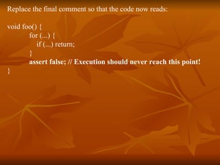 Replace the final comment so that the code now reads:  void foo() {  for (...) {  if (...) return;  }  assert false; // Execution should never reach this point!   }  