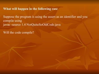What will happen in the following case Suppose the program is using the assert as an identifier and you  compile using  javac -source 1.4 NotQuiteSoOldCode.java Will the code compile? 