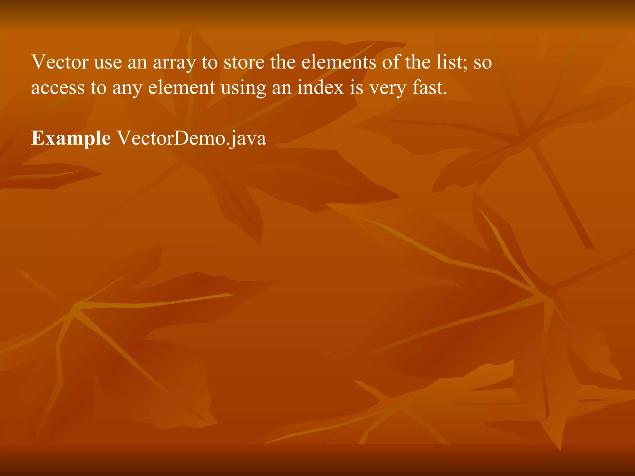 Vector use an array to store the elements of the list; so  access to any element using an index is very fast.  Example  VectorDemo.java 