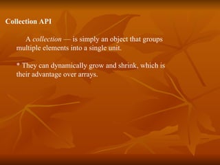 Collection API A  collection  — is simply an object that groups  multiple elements into a single unit.  * They can dynamically grow and shrink, which is  their advantage over arrays. 
