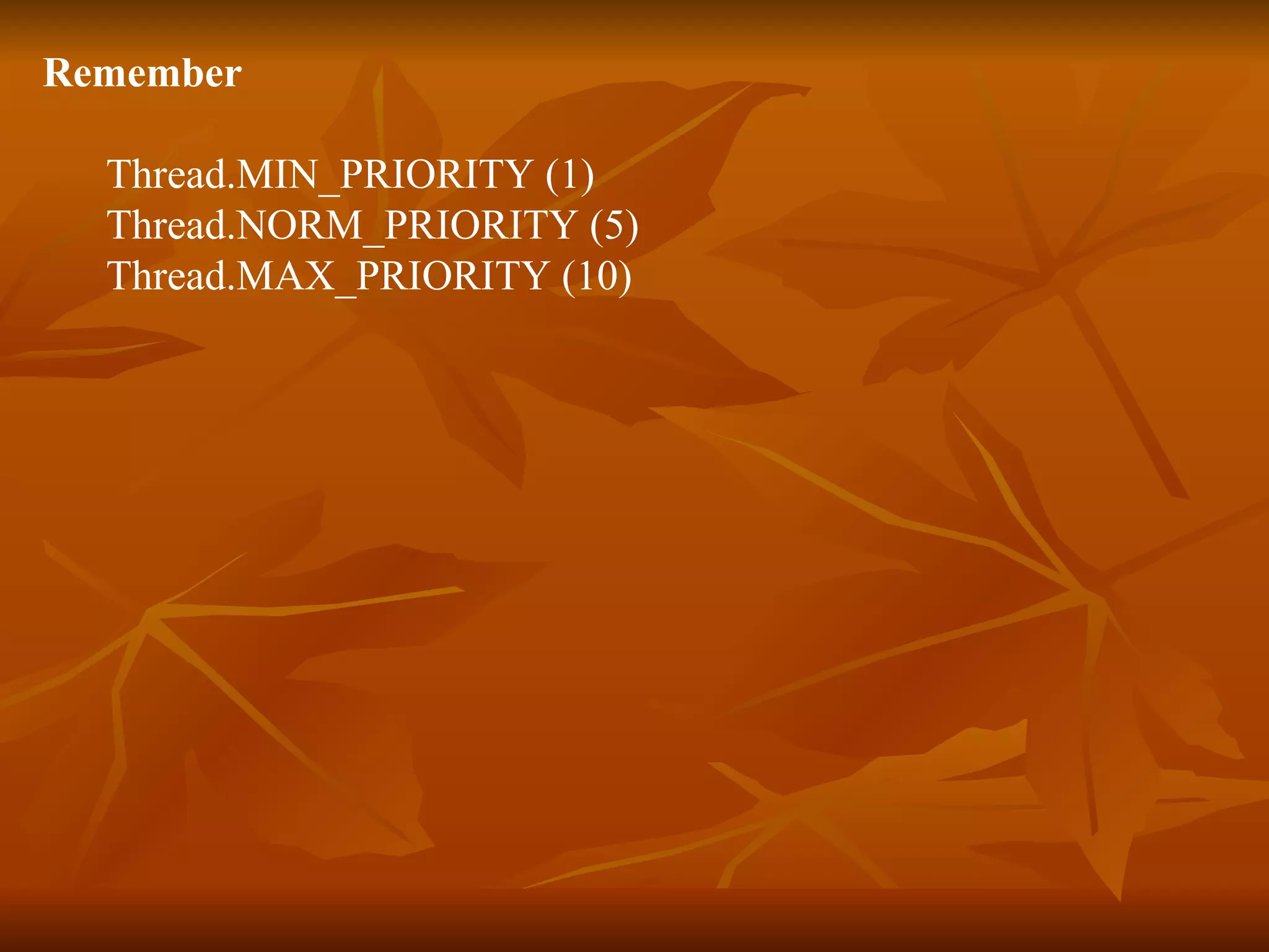 Remember Thread.MIN_PRIORITY (1) Thread.NORM_PRIORITY (5) Thread.MAX_PRIORITY (10) 