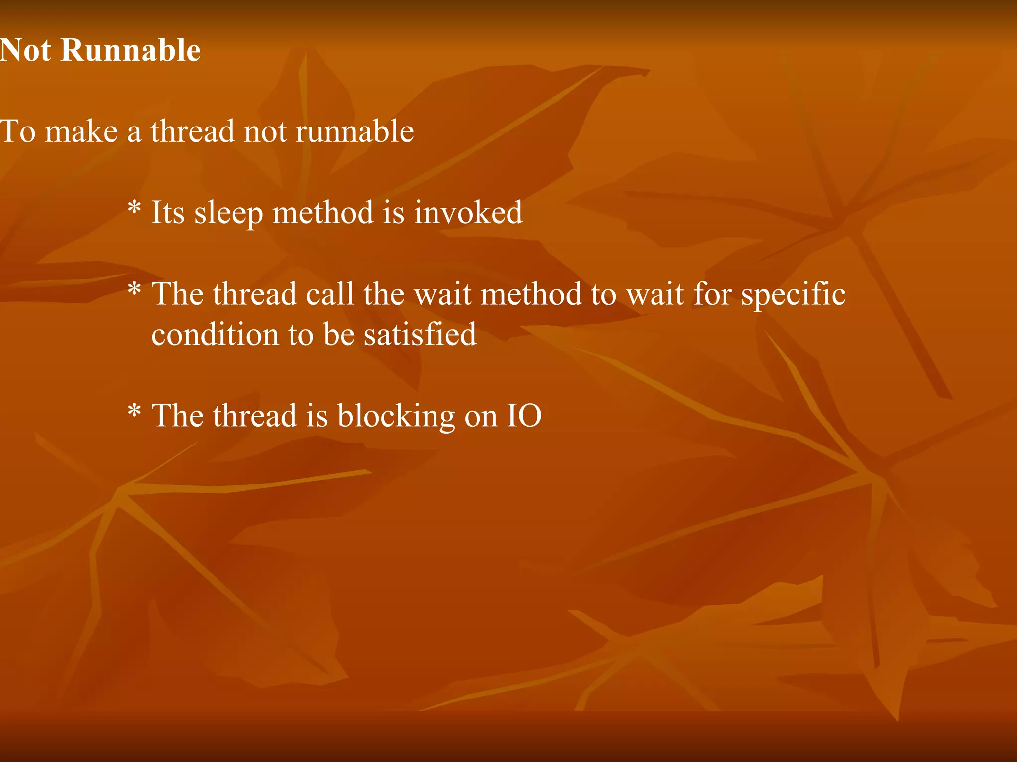 Not Runnable To make a thread not runnable   * Its sleep method is invoked * The thread call the wait method to wait for specific  condition to be satisfied * The thread is blocking on IO 