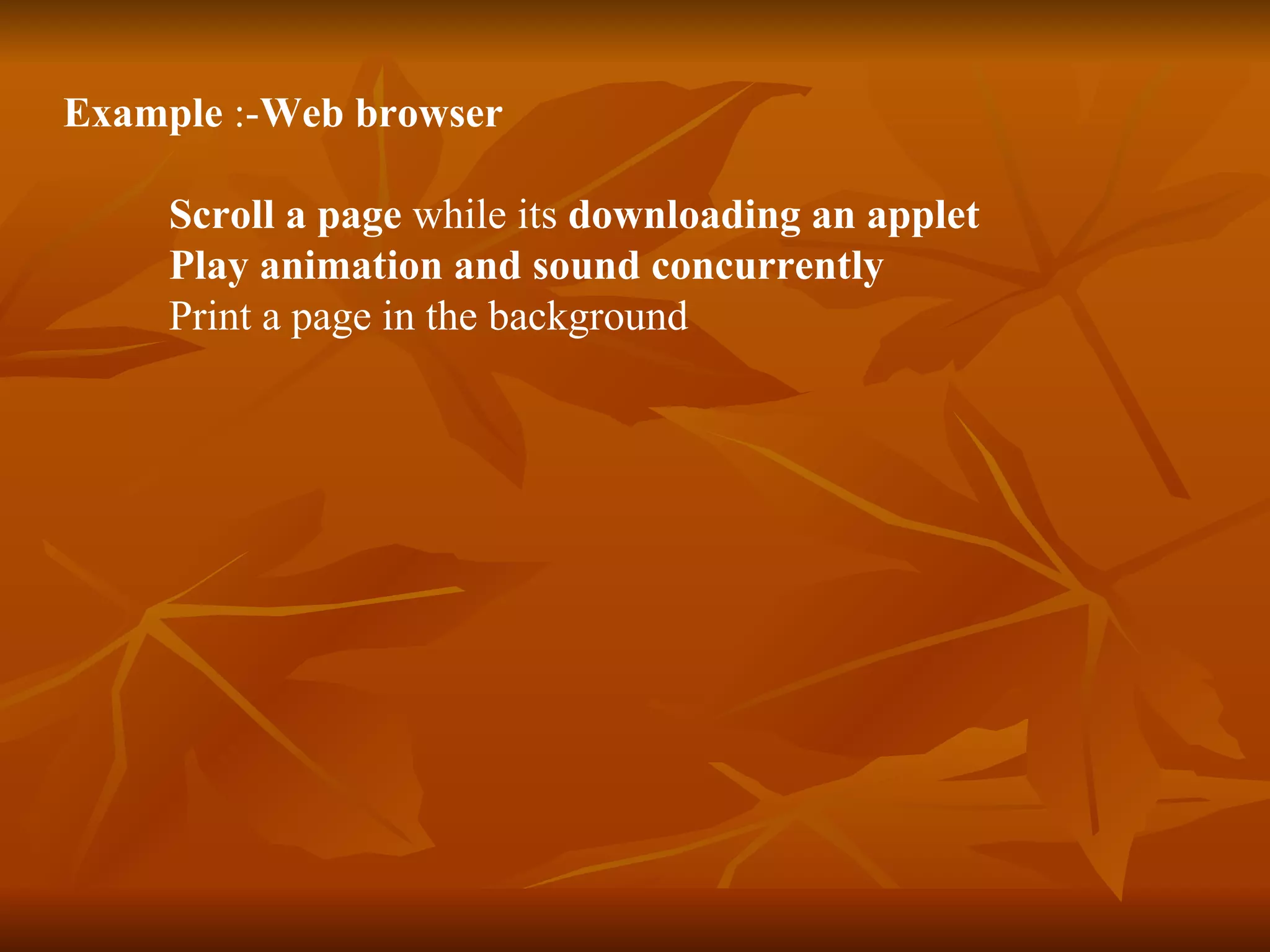 Example  :- Web browser   Scroll a page  while its  downloading an applet   Play animation and sound concurrently   Print a page in the background  