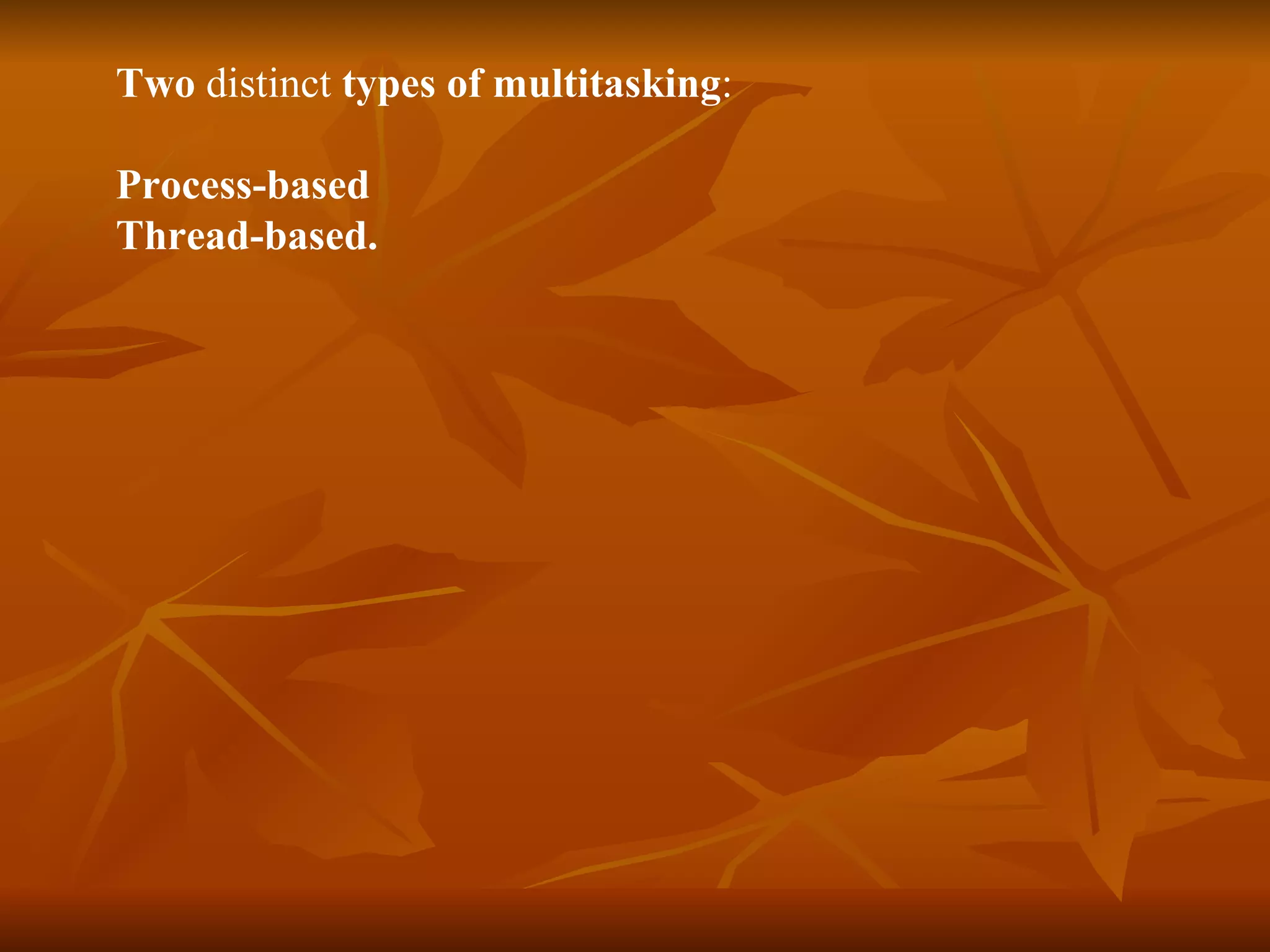 Two  distinct  types of multitasking :  Process-based  Thread-based. 