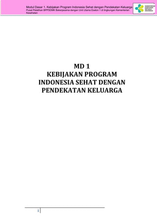Modul Dasar 1. Kebijakan Program Indonesia Sehat dengan Pendekatan Keluarga an
Pusat Pelatihan BPPSDMK Bekerjasama dengan Unit Utama Eselon 1 di lingkungan Kementerian
Kesehatan
i
MD 1
KEBIJAKAN PROGRAM
INDONESIA SEHAT DENGAN
PENDEKATAN KELUARGA
 