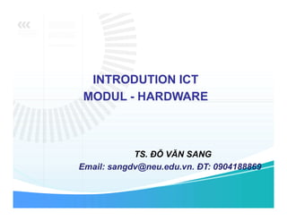 INTRODUTION ICT
MODUL - HARDWARE
TS. ĐỖ VĂN SANG
Email: sangdv@neu.edu.vn. ĐT: 0904188869
 
