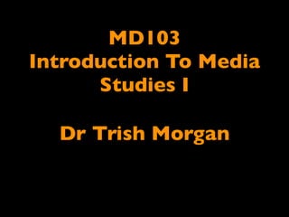 MD103
Introduction To Media
      Studies I

  Dr Trish Morgan
 