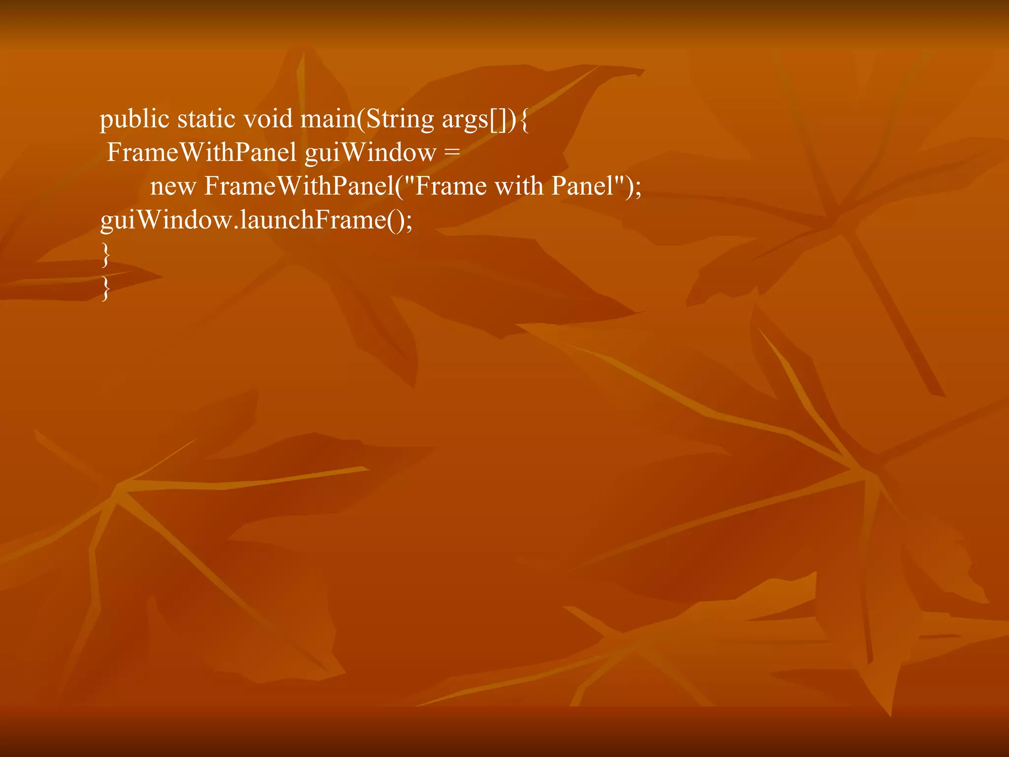 public static void main(String args[]){ FrameWithPanel guiWindow = new FrameWithPanel(&quot;Frame with Panel&quot;); guiWindow.launchFrame(); } } 