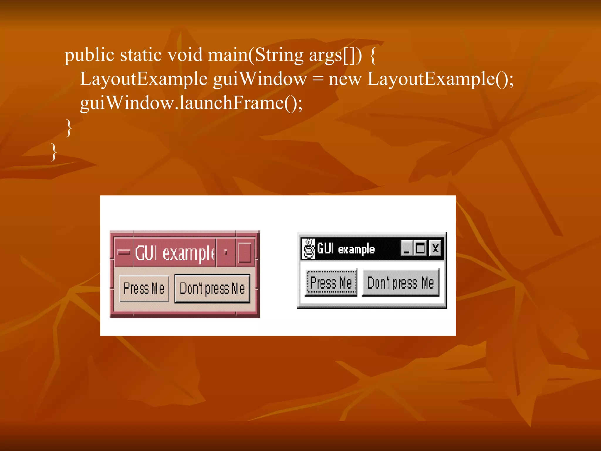 public static void main(String args[]) { LayoutExample guiWindow = new LayoutExample();   guiWindow.launchFrame();   } } 
