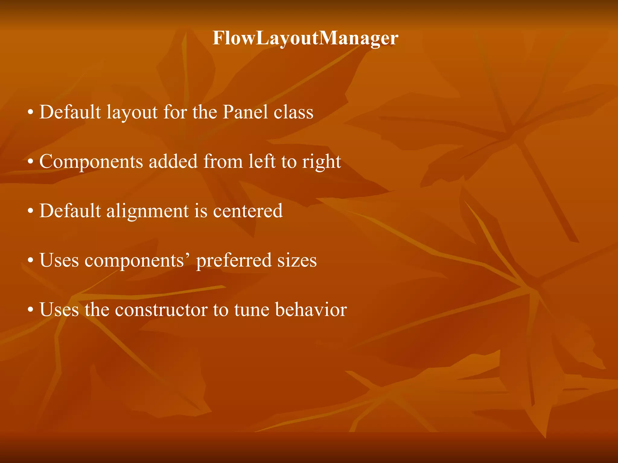 FlowLayoutManager  •  Default layout for the Panel class  •  Components added from left to right •  Default alignment is centered  •  Uses components’ preferred sizes  •  Uses the constructor to tune behavior 