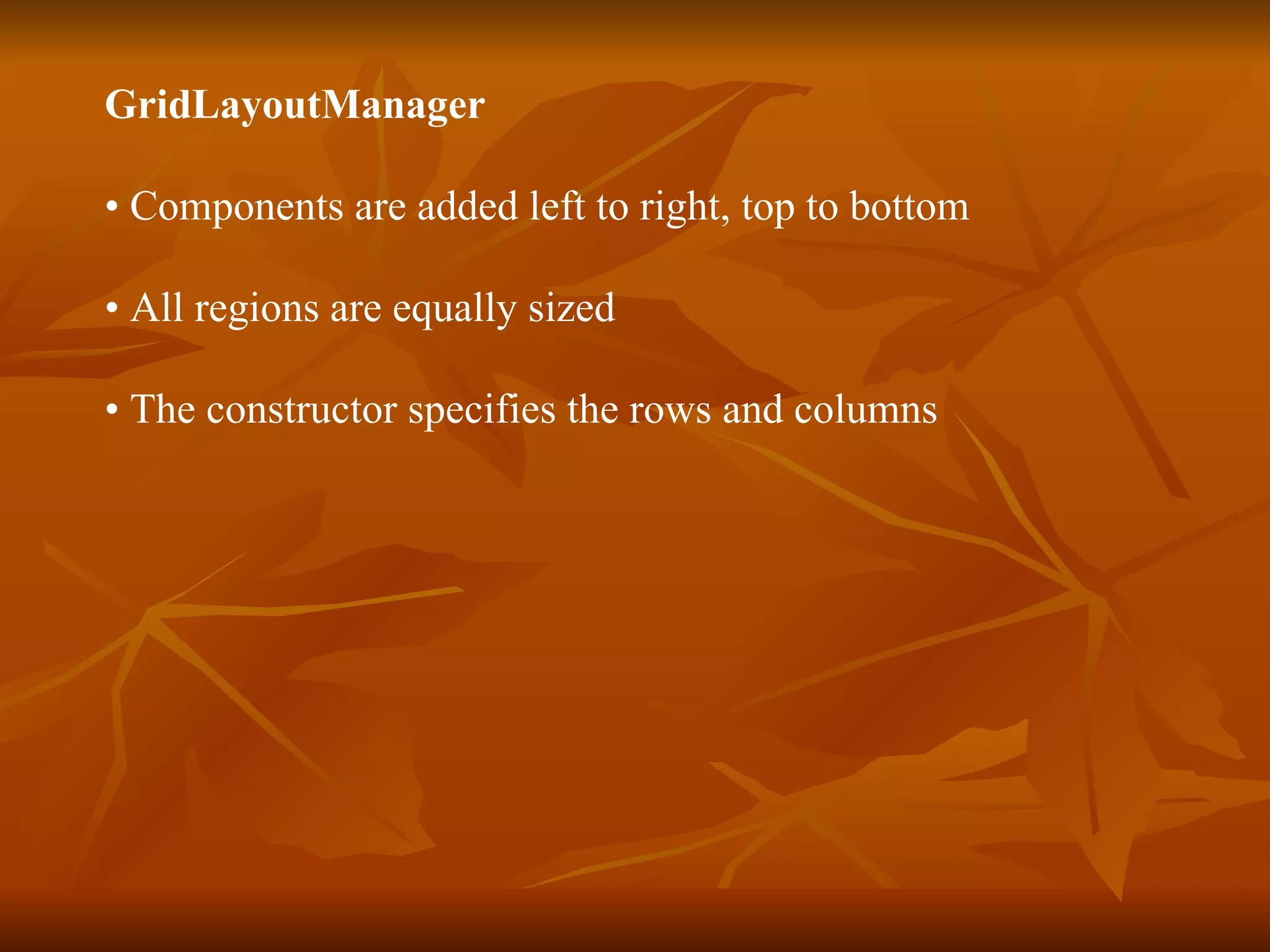 GridLayoutManager  •  Components are added left to right, top to bottom •  All regions are equally sized  •  The constructor specifies the rows and columns 