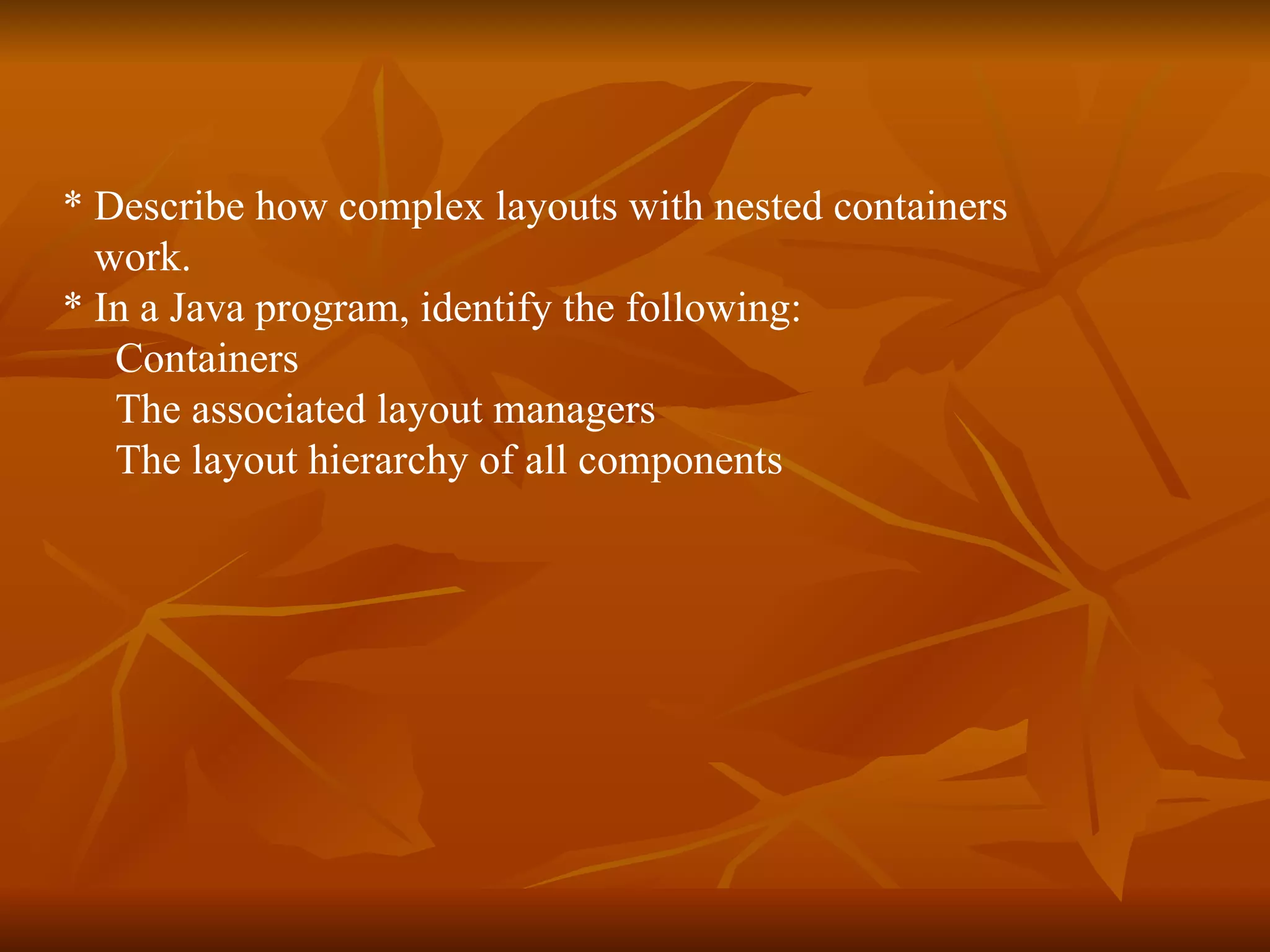 * Describe how complex layouts with nested containers  work.  * In a Java program, identify the following: Containers The associated layout managers  The layout hierarchy of all components 