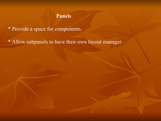 Panels   * Provide a space for components.  * Allow subpanels to have their own layout manager. 