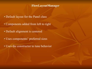 FlowLayoutManager  •  Default layout for the Panel class  •  Components added from left to right •  Default alignment is centered  •  Uses components’ preferred sizes  •  Uses the constructor to tune behavior 