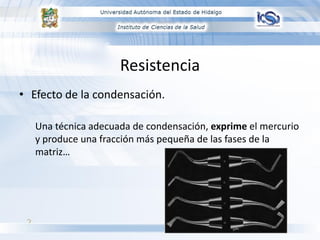 Resistencia
• Efecto de la condensación.
Una técnica adecuada de condensación, exprime el mercurio
y produce una fracción más pequeña de las fases de la
matriz…

 