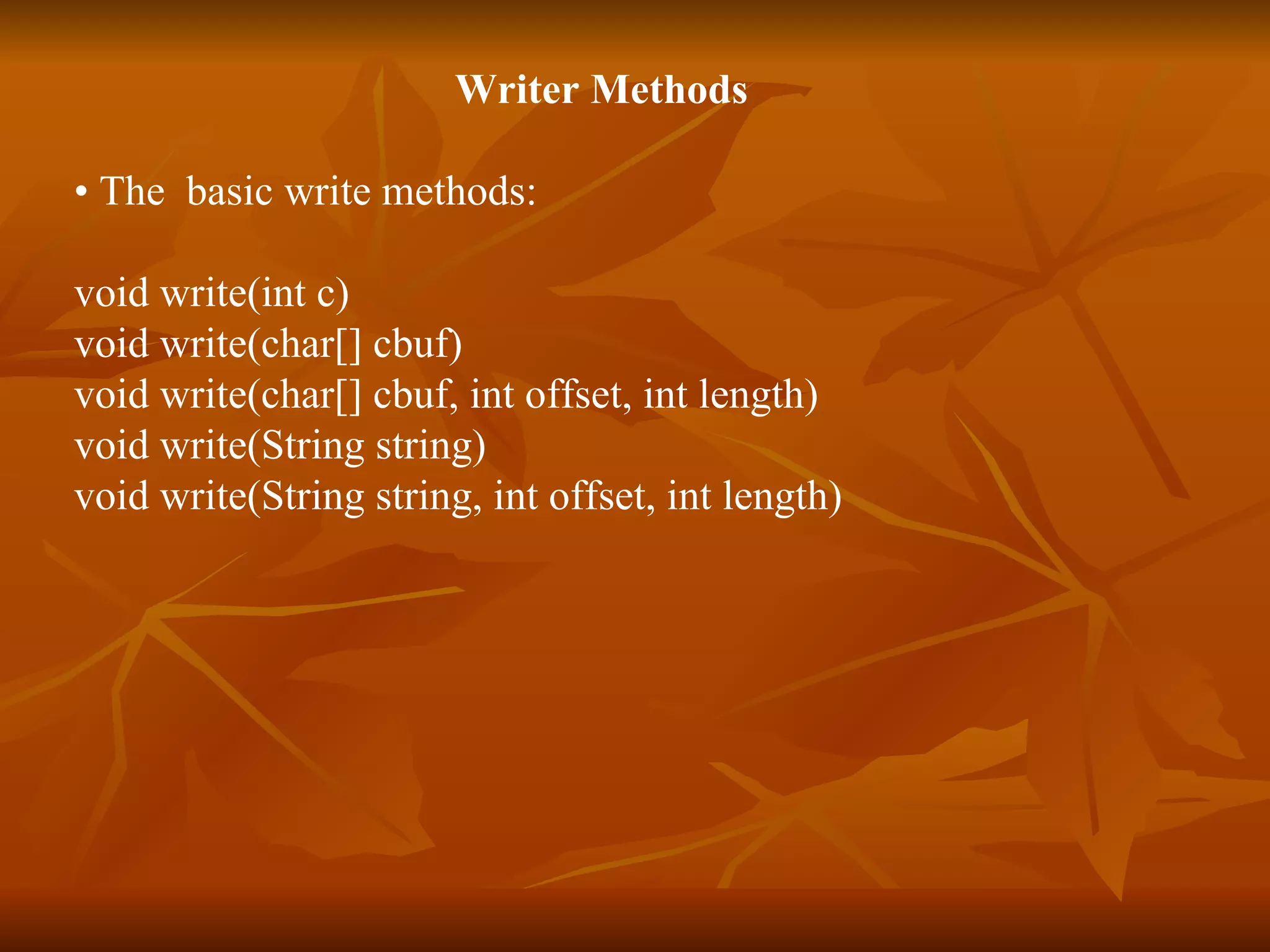 Writer Methods •  The  basic write methods: void write(int c) void write(char[] cbuf) void write(char[] cbuf, int offset, int length) void write(String string) void write(String string, int offset, int length) 