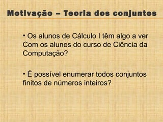 Motivação – Teoria dos conjuntos
• Os alunos de Cálculo I têm algo a ver
Com os alunos do curso de Ciência da
Computação?
• É possível enumerar todos conjuntos
finitos de números inteiros?

 