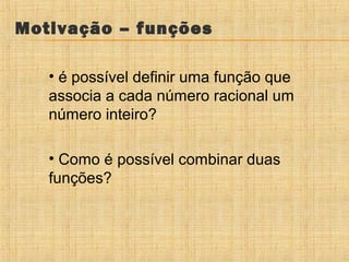 Motivação – funções
• é possível definir uma função que
associa a cada número racional um
número inteiro?
• Como é possível combinar duas
funções?

 
