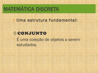 • Uma estrutura fundamental:
O CONJUNTO
É uma coleção de objetos a serem
estudados.

 