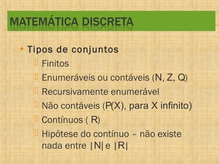 • Tipos de conjuntos
 Finitos
 Enumeráveis ou contáveis (N, Z, Q)
 Recursivamente enumerável
 Não contáveis (P(X), para X infinito)
 Contínuos ( R)
 Hipótese do contínuo – não existe
nada entre |N| e |R|

 