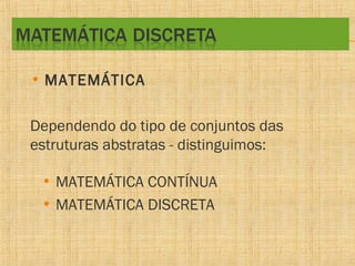 • MATEMÁTICA
Dependendo do tipo de conjuntos das
estruturas abstratas - distinguimos:
• MATEMÁTICA CONTÍNUA
• MATEMÁTICA DISCRETA

 