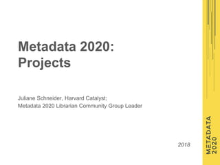 Juliane Schneider, Harvard Catalyst;
Metadata 2020 Librarian Community Group Leader
2018
Metadata 2020:
Projects
 