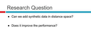 Research Question
● Can we add synthetic data in distance space?
● Does it improve the performance?
 