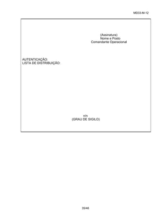 MD33-M-12 
35/46 
(Assinatura) 
Nome e Posto 
Comandante Operacional 
AUTENTICAÇÃO: 
LISTA DE DISTRIBUIÇÃO: 
n/n 
(GRAU DE SIGILO) 
 