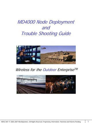 MD4000 Node Deployment
                                and
                       Trouble Shooting Guide




                   Wireless for the Outdoor EnterpriseTM




HWIG D07 © 2005-2007 Meshdynamics. All Rights Reserved. Proprietary Information. Patented and Patents Pending   1
 