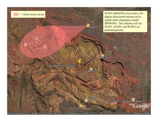 = Uplink antenna spread   WAP3 (MD4250-AAxx) has a 30-
                          degree directional antenna on its
                          uplink radio (Superpass model
                          SPDN6W). The antenna will see
                          WAP1, WAP9, and WAP12 as
                          potential parents.




                                                              27
 